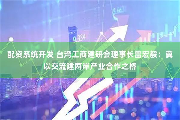 配资系统开发 台湾工商建研会理事长雷宏毅：冀以交流建两岸产业合作之桥