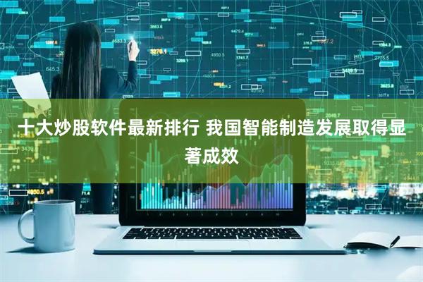 十大炒股软件最新排行 我国智能制造发展取得显著成效