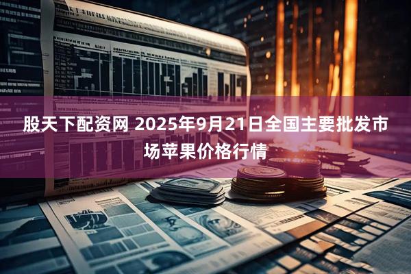 股天下配资网 2025年9月21日全国主要批发市场苹果价格行情