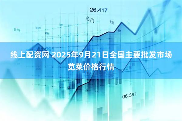 线上配资网 2025年9月21日全国主要批发市场苋菜价格行情