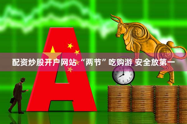 配资炒股开户网站 “两节”吃购游 安全放第一