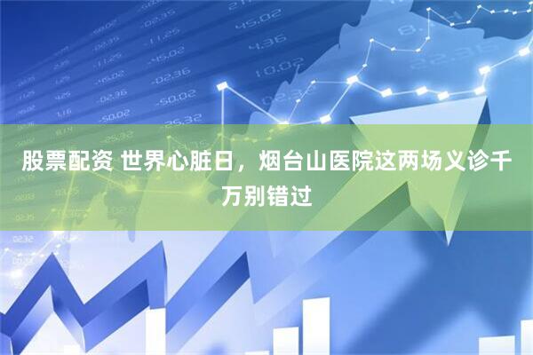 股票配资 世界心脏日，烟台山医院这两场义诊千万别错过