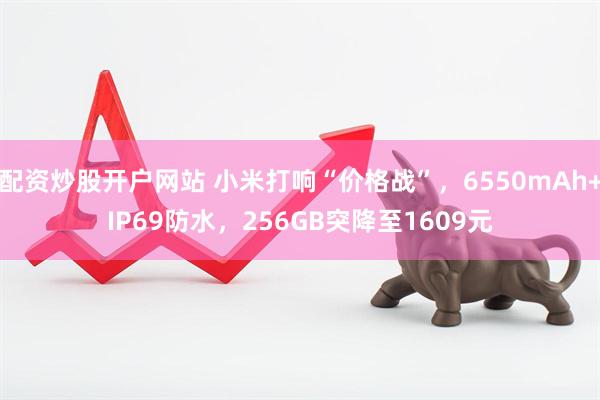 配资炒股开户网站 小米打响“价格战”，6550mAh+IP69防水，256GB突降至1609元