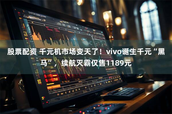 股票配资 千元机市场变天了！vivo诞生千元“黑马”，续航灭霸仅售1189元