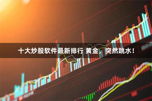 十大炒股软件最新排行 黄金，突然跳水！