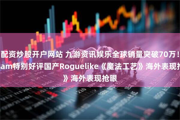 配资炒股开户网站 九游资讯娱乐全球销量突破70万！Steam特别好评国产Roguelike《魔法工艺》海外表现抢眼