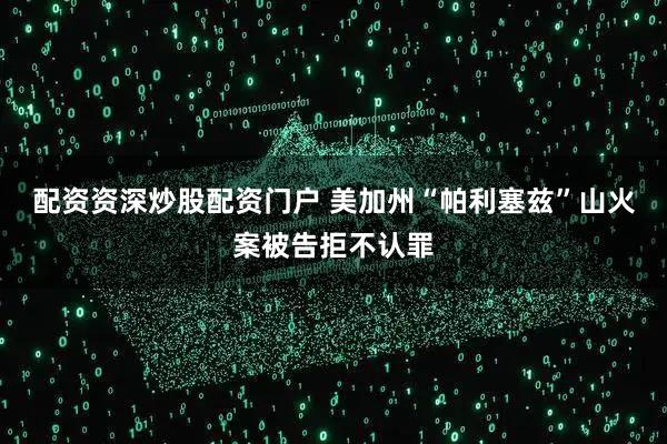 配资资深炒股配资门户 美加州“帕利塞兹”山火案被告拒不认罪