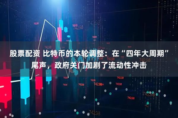 股票配资 比特币的本轮调整：在“四年大周期”尾声，政府关门加剧了流动性冲击