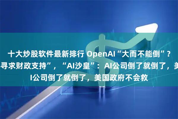 十大炒股软件最新排行 OpenAI“大而不能倒”？，Altman“不寻求财政支持”，“AI沙皇”：AI公司倒了就倒了，美国政府不会救