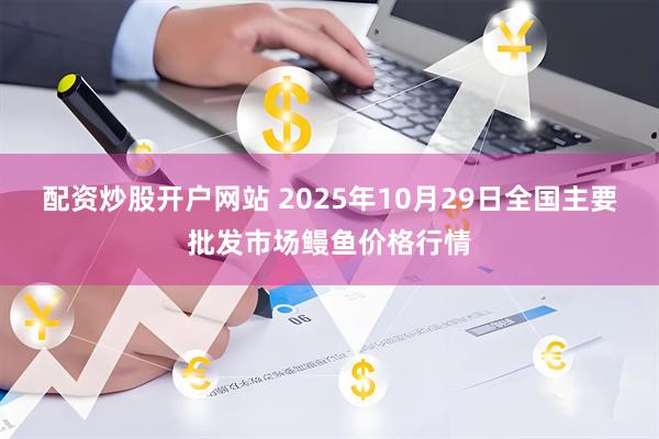 配资炒股开户网站 2025年10月29日全国主要批发市场鳗鱼价格行情