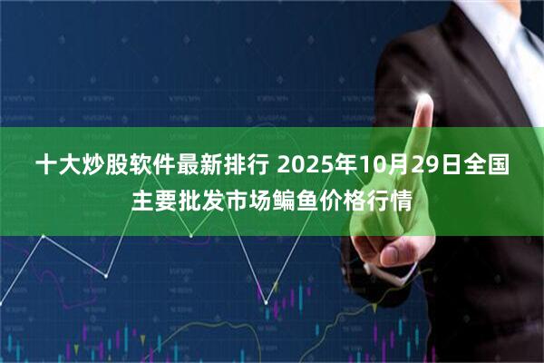 十大炒股软件最新排行 2025年10月29日全国主要批发市场鳊鱼价格行情