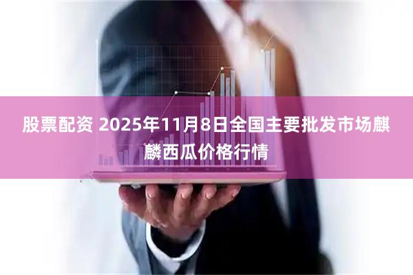 股票配资 2025年11月8日全国主要批发市场麒麟西瓜价格行情