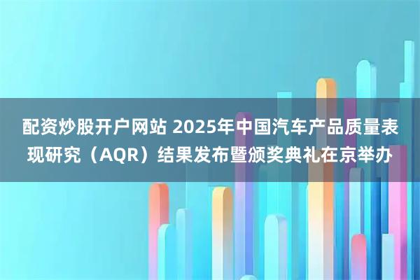 配资炒股开户网站 2025年中国汽车产品质量表现研究（AQR）结果发布暨颁奖典礼在京举办