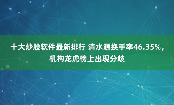 十大炒股软件最新排行 清水源换手率46.35%，机构龙虎榜上出现分歧