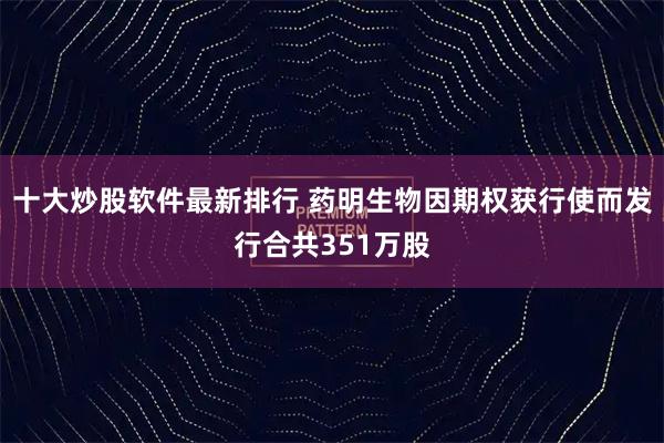 十大炒股软件最新排行 药明生物因期权获行使而发行合共351万股