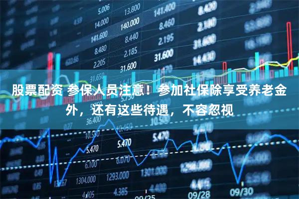 股票配资 参保人员注意！参加社保除享受养老金外，还有这些待遇，不容忽视