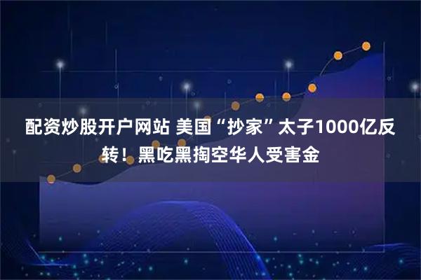 配资炒股开户网站 美国“抄家”太子1000亿反转！黑吃黑掏空华人受害金