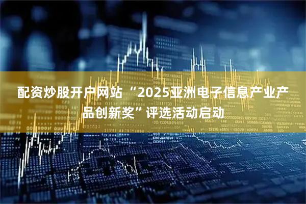配资炒股开户网站 “2025亚洲电子信息产业产品创新奖”评选活动启动