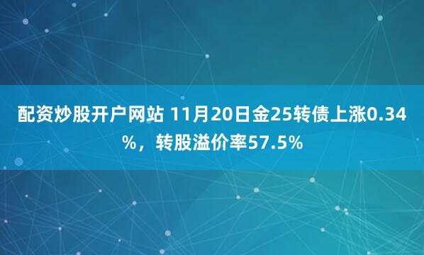 配资炒股开户网站 11月20日金25转债上涨0.34%，转股溢价率57.5%