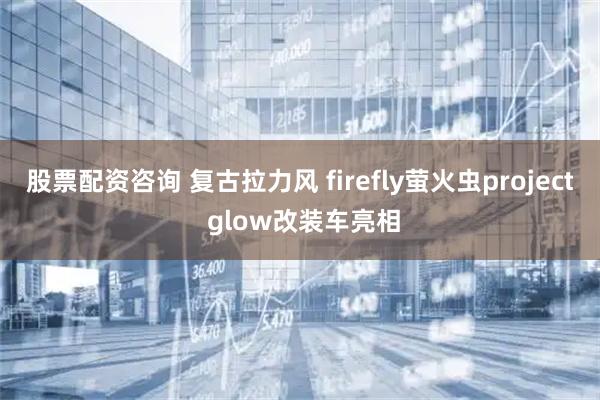 股票配资咨询 复古拉力风 firefly萤火虫project glow改装车亮相