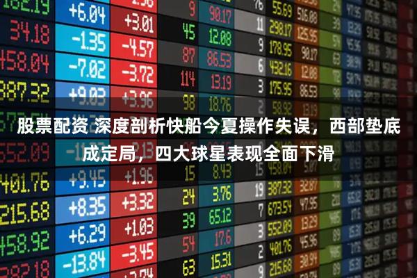 股票配资 深度剖析快船今夏操作失误，西部垫底成定局，四大球星表现全面下滑