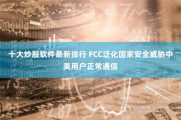 十大炒股软件最新排行 FCC泛化国家安全威胁中美用户正常通信