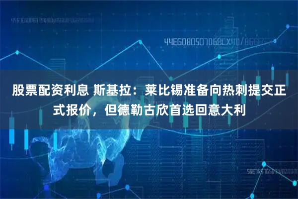 股票配资利息 斯基拉：莱比锡准备向热刺提交正式报价，但德勒古欣首选回意大利