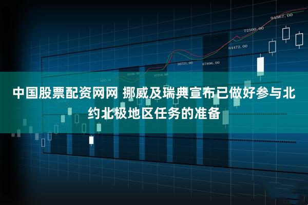 中国股票配资网网 挪威及瑞典宣布已做好参与北约北极地区任务的准备