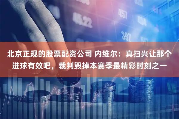 北京正规的股票配资公司 内维尔：真扫兴让那个进球有效吧，裁判毁掉本赛季最精彩时刻之一