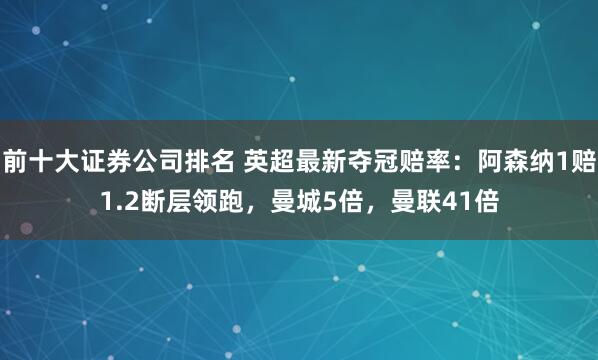 前十大证券公司排名 英超最新夺冠赔率：阿森纳1赔1.2断层领跑，曼城5倍，曼联41倍